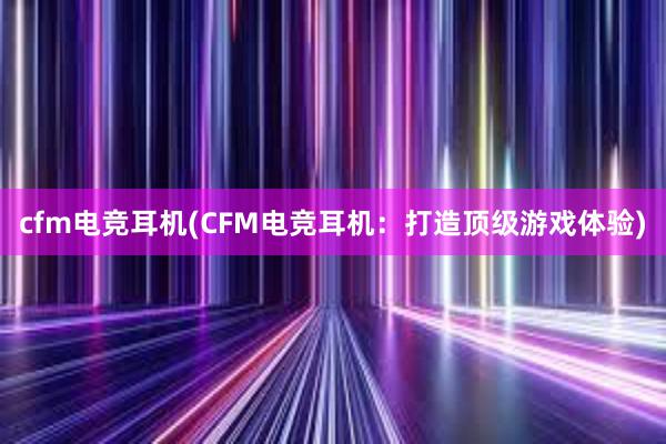 cfm电竞耳机(CFM电竞耳机：打造顶级游戏体验)