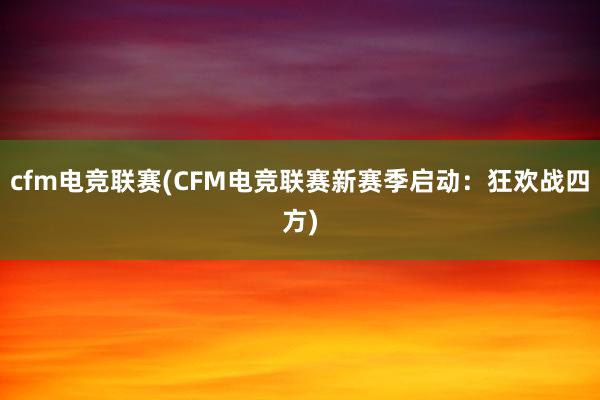 cfm电竞联赛(CFM电竞联赛新赛季启动：狂欢战四方)