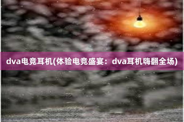 dva电竞耳机(体验电竞盛宴：dva耳机嗨翻全场)