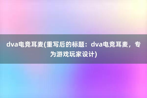 dva电竞耳麦(重写后的标题：dva电竞耳麦，专为游戏玩家设计)