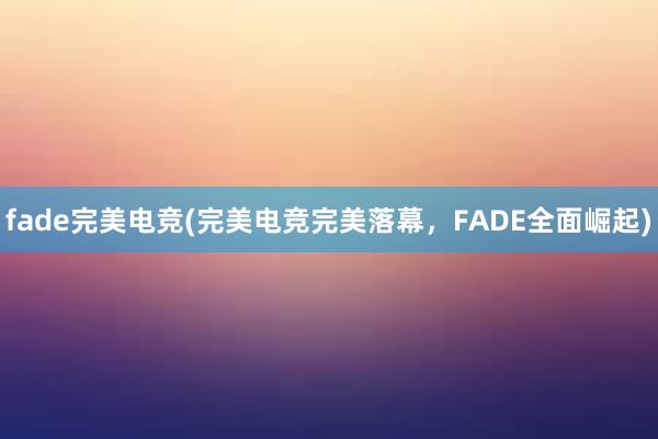 fade完美电竞(完美电竞完美落幕，FADE全面崛起)