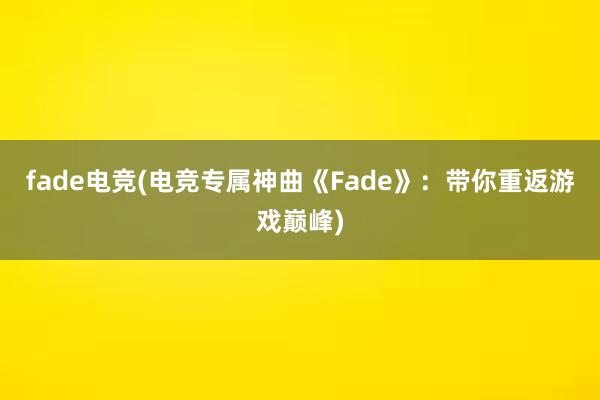 fade电竞(电竞专属神曲《Fade》：带你重返游戏巅峰)