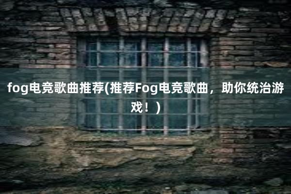 fog电竞歌曲推荐(推荐Fog电竞歌曲，助你统治游戏！)