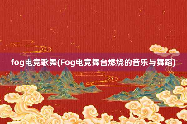 fog电竞歌舞(Fog电竞舞台燃烧的音乐与舞蹈)