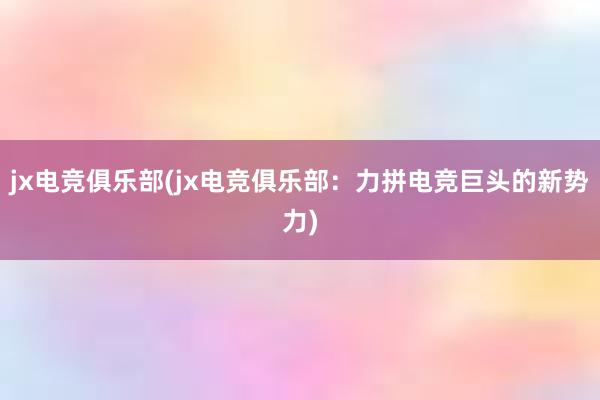 jx电竞俱乐部(jx电竞俱乐部：力拼电竞巨头的新势力)