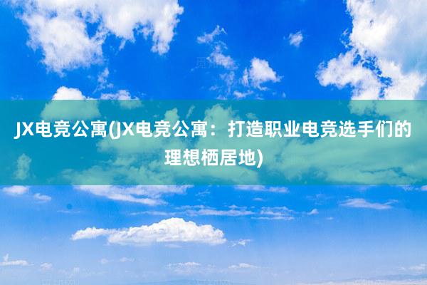 JX电竞公寓(JX电竞公寓：打造职业电竞选手们的理想栖居地)