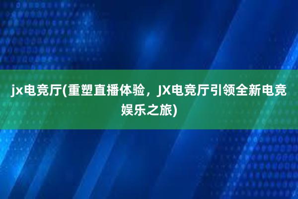 jx电竞厅(重塑直播体验，JX电竞厅引领全新电竞娱乐之旅)