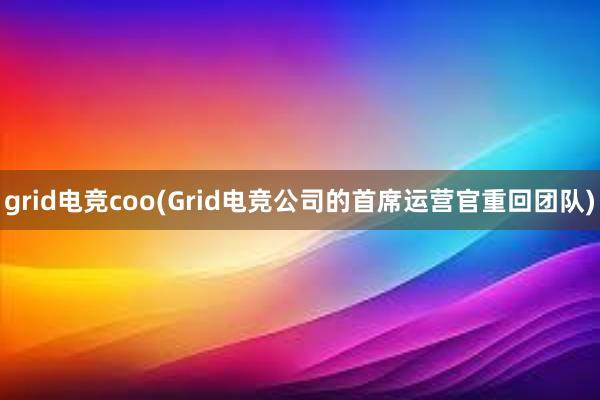 grid电竞coo(Grid电竞公司的首席运营官重回团队)