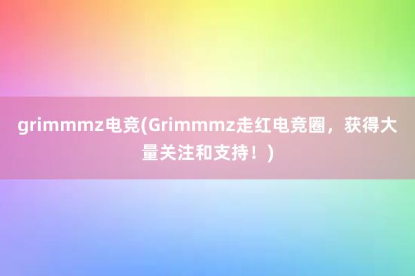 grimmmz电竞(Grimmmz走红电竞圈，获得大量关注和支持！)