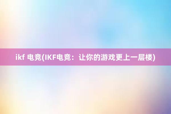 ikf 电竞(IKF电竞：让你的游戏更上一层楼)