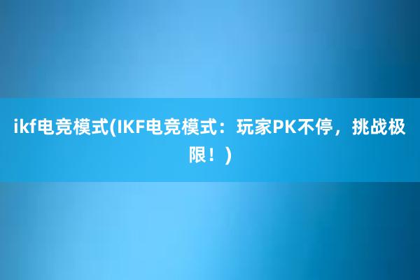 ikf电竞模式(IKF电竞模式：玩家PK不停，挑战极限！)