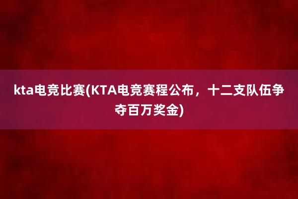 kta电竞比赛(KTA电竞赛程公布，十二支队伍争夺百万奖金)