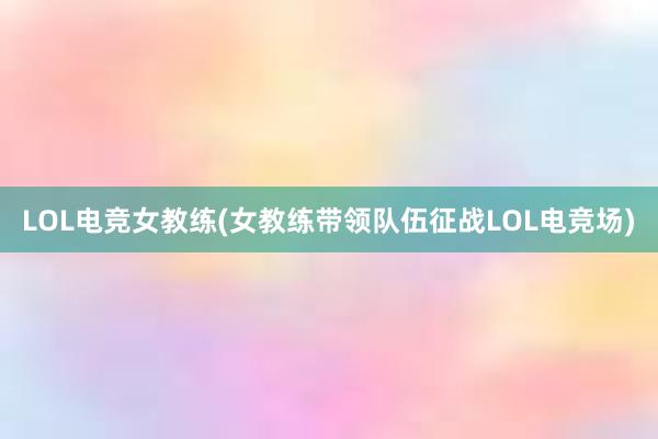 LOL电竞女教练(女教练带领队伍征战LOL电竞场)