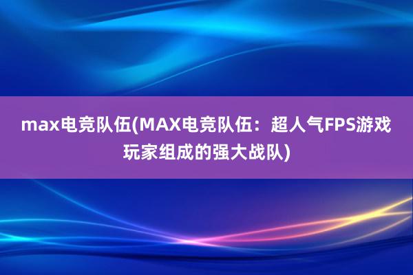 max电竞队伍(MAX电竞队伍：超人气FPS游戏玩家组成的强大战队)