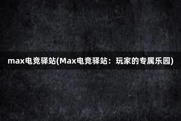 max电竞驿站(Max电竞驿站：玩家的专属乐园)