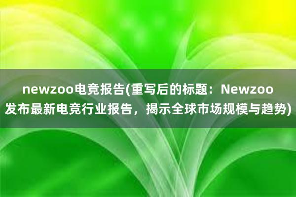 newzoo电竞报告(重写后的标题：Newzoo发布最新电竞行业报告，揭示全球市场规模与趋势)