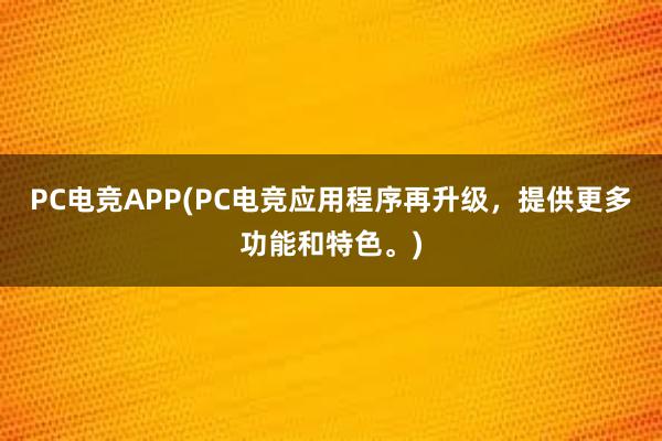 PC电竞APP(PC电竞应用程序再升级，提供更多功能和特色。)