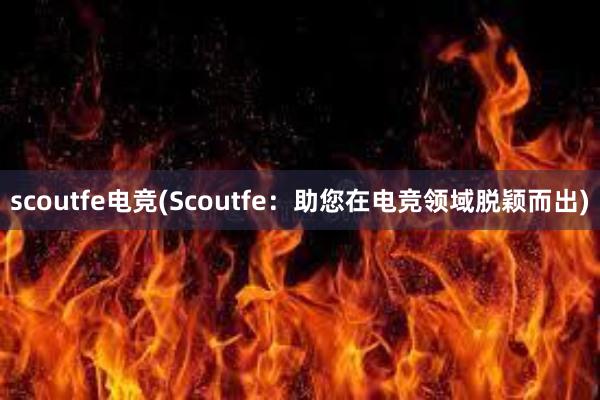 scoutfe电竞(Scoutfe：助您在电竞领域脱颖而出)