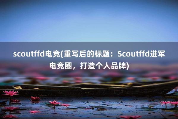 scoutffd电竞(重写后的标题：Scoutffd进军电竞圈，打造个人品牌)