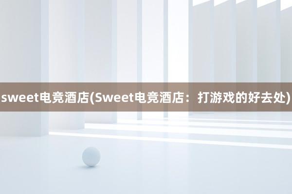 sweet电竞酒店(Sweet电竞酒店：打游戏的好去处)