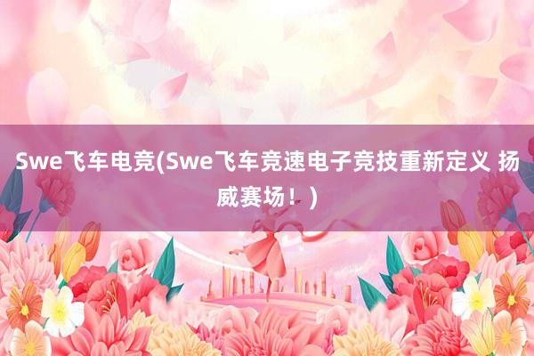 Swe飞车电竞(Swe飞车竞速电子竞技重新定义 扬威赛场！)