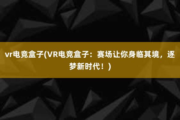 vr电竞盒子(VR电竞盒子：赛场让你身临其境，逐梦新时代！)