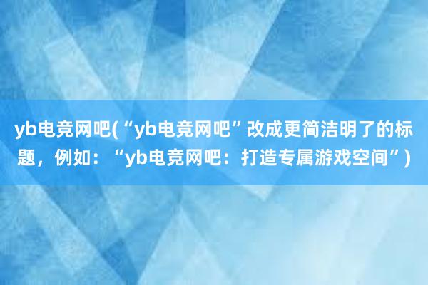 yb电竞网吧(“yb电竞网吧”改成更简洁明了的标题，例如：“yb电竞网吧：打造专属游戏空间”)