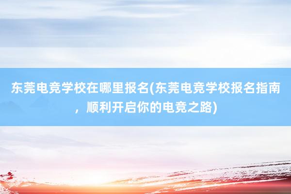 东莞电竞学校在哪里报名(东莞电竞学校报名指南，顺利开启你的电竞之路)