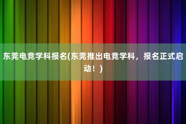 东莞电竞学科报名(东莞推出电竞学科，报名正式启动！)