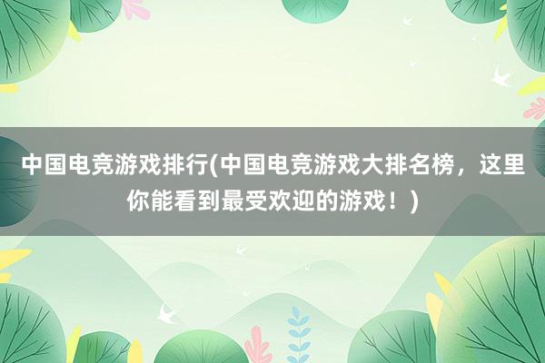 中国电竞游戏排行(中国电竞游戏大排名榜，这里你能看到最受欢迎的游戏！)