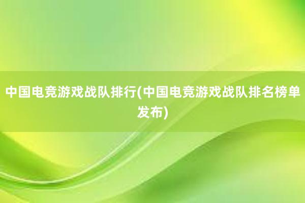 中国电竞游戏战队排行(中国电竞游戏战队排名榜单发布)