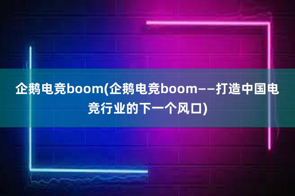 企鹅电竞boom(企鹅电竞boom——打造中国电竞行业的下一个风口)