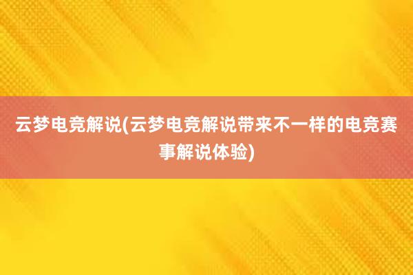 云梦电竞解说(云梦电竞解说带来不一样的电竞赛事解说体验)