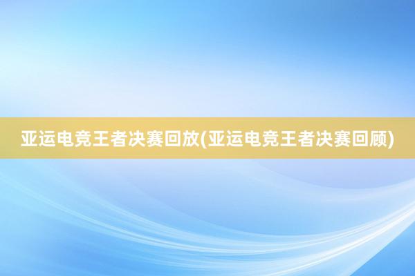 亚运电竞王者决赛回放(亚运电竞王者决赛回顾)