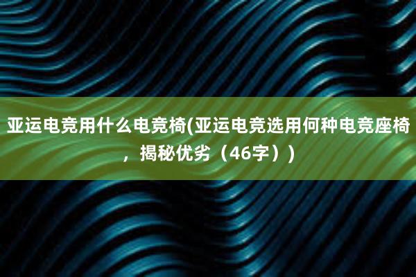 亚运电竞用什么电竞椅(亚运电竞选用何种电竞座椅，揭秘优劣（46字）)