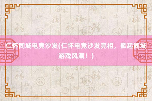 仁怀同城电竞沙发(仁怀电竞沙发亮相，掀起同城游戏风潮！)