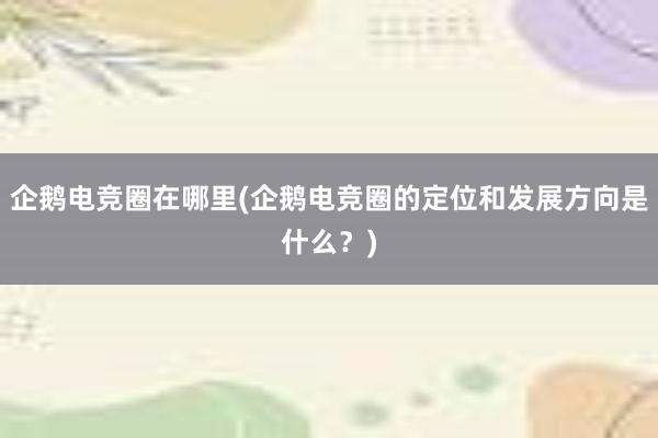 企鹅电竞圈在哪里(企鹅电竞圈的定位和发展方向是什么？)