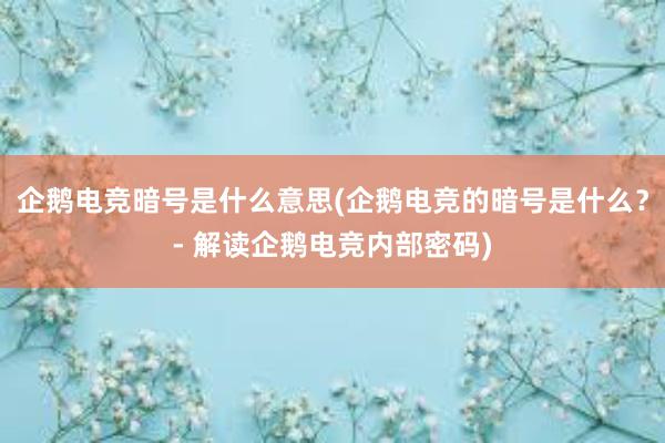 企鹅电竞暗号是什么意思(企鹅电竞的暗号是什么？- 解读企鹅电竞内部密码)