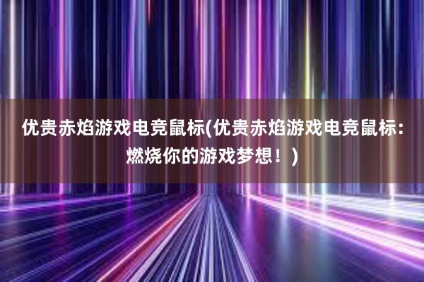 优贵赤焰游戏电竞鼠标(优贵赤焰游戏电竞鼠标：燃烧你的游戏梦想！)