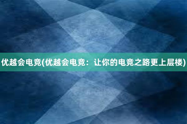 优越会电竞(优越会电竞：让你的电竞之路更上层楼)