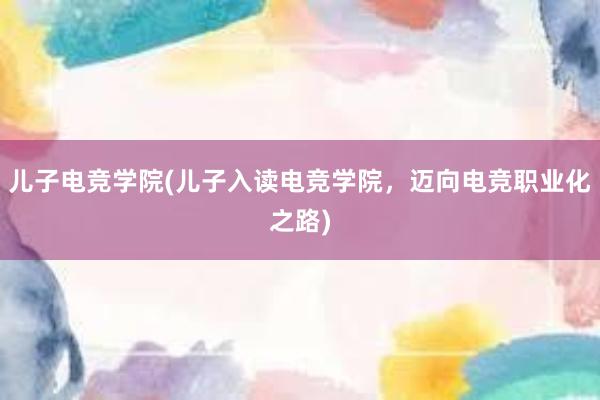 儿子电竞学院(儿子入读电竞学院，迈向电竞职业化之路)