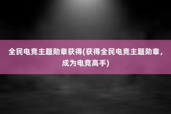 全民电竞主题勋章获得(获得全民电竞主题勋章，成为电竞高手)