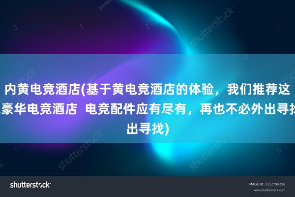 内黄电竞酒店(基于黄电竞酒店的体验，我们推荐这家豪华电竞酒店  电竞配件应有尽有，再也不必外出寻找)