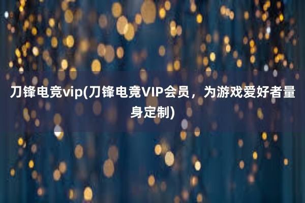 刀锋电竞vip(刀锋电竞VIP会员，为游戏爱好者量身定制)