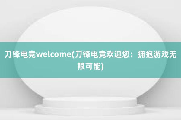 刀锋电竞welcome(刀锋电竞欢迎您：拥抱游戏无限可能)