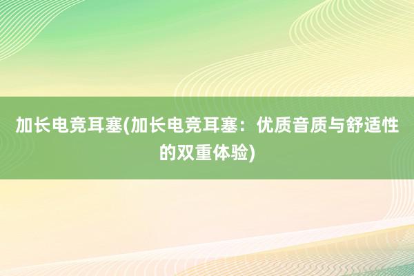 加长电竞耳塞(加长电竞耳塞：优质音质与舒适性的双重体验)