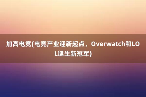 加高电竞(电竞产业迎新起点，Overwatch和LOL诞生新冠军)