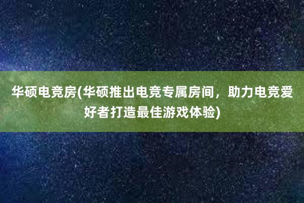 华硕电竞房(华硕推出电竞专属房间，助力电竞爱好者打造最佳游戏体验)