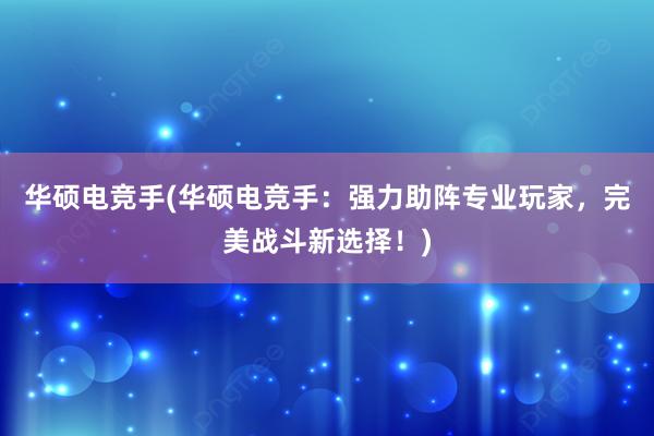 华硕电竞手(华硕电竞手：强力助阵专业玩家，完美战斗新选择！)