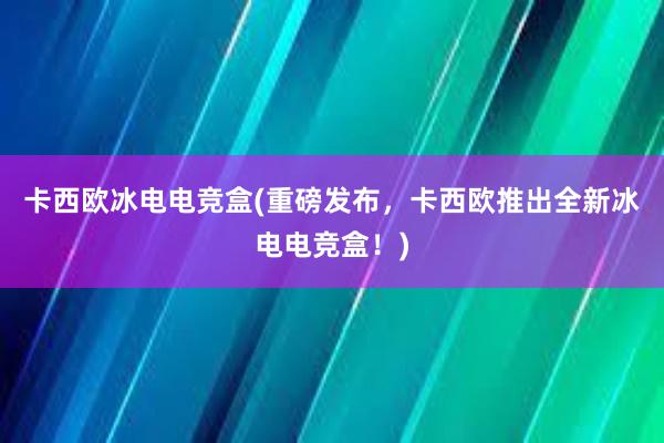 卡西欧冰电电竞盒(重磅发布，卡西欧推出全新冰电电竞盒！)